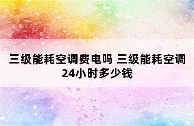 三级能耗空调费电吗 三级能耗空调24小时多少钱